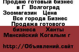 Продаю готовый бизнес в Г. Волгоград Зоомагазин › Цена ­ 170 000 - Все города Бизнес » Продажа готового бизнеса   . Ханты-Мансийский,Когалым г.